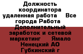 Должность координатора(удаленная работа) - Все города Работа » Дополнительный заработок и сетевой маркетинг   . Ямало-Ненецкий АО,Губкинский г.